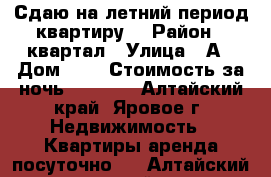 Сдаю на летний период квартиру  › Район ­ квартал › Улица ­ А › Дом ­ 8 › Стоимость за ночь ­ 1 500 - Алтайский край, Яровое г. Недвижимость » Квартиры аренда посуточно   . Алтайский край